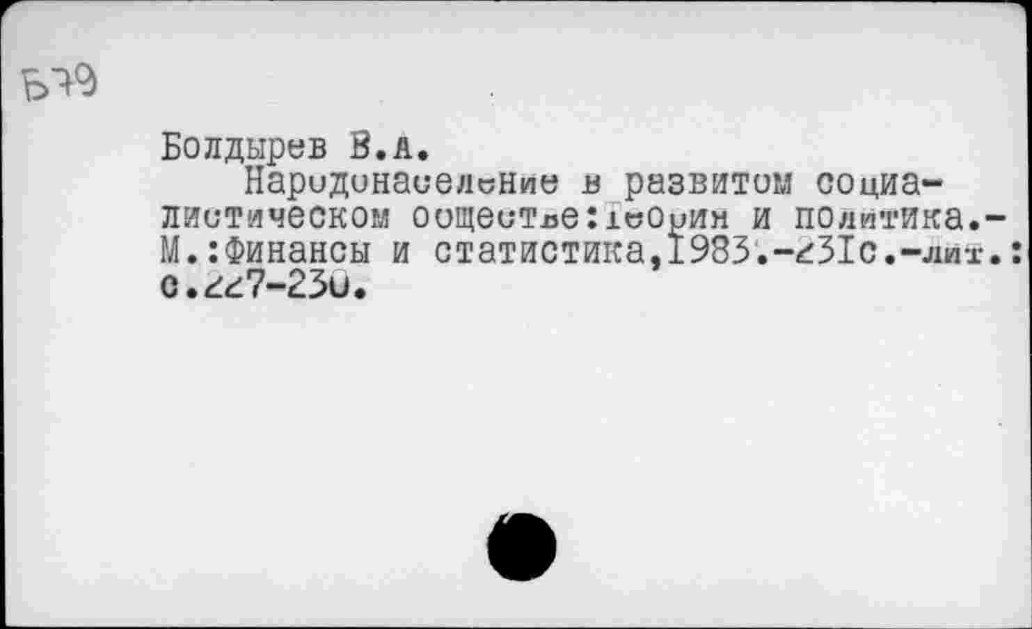 ﻿Болдырев В.А.
Народонаселение в развитом социа-диетическом оощеитлегюории и политика. М.:Финансы и статистика,1983.-^31с.-лит с.гг?-23и.